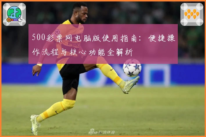 500彩票网电脑版使用指南：便捷操作流程与核心功能全解析