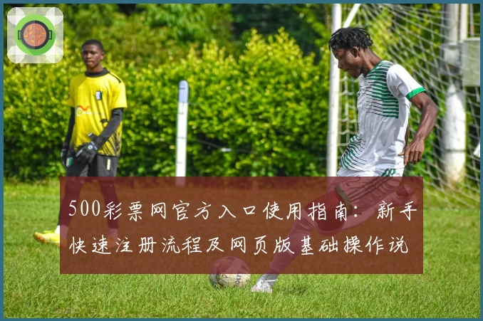 500彩票网官方入口使用指南：新手快速注册流程及网页版基础操作说明