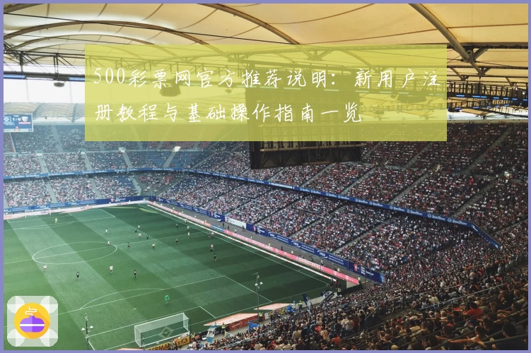 500彩票网官方推荐说明：新用户注册教程与基础操作指南一览