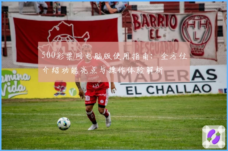 500彩票网电脑版使用指南：全方位介绍功能亮点与操作体验解析