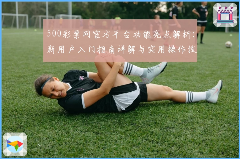 500彩票网官方平台功能亮点解析:新用户入门指南详解与实用操作技巧分享