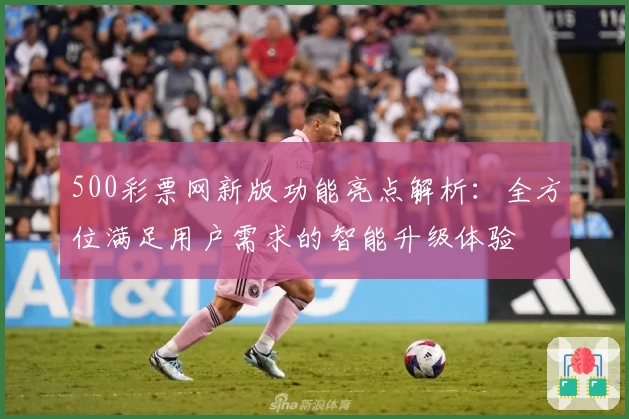 500彩票网新版功能亮点解析：全方位满足用户需求的智能升级体验
