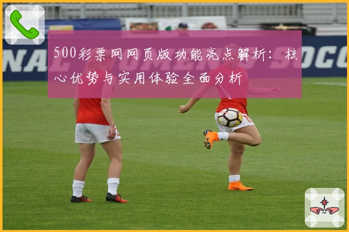 500彩票网网页版功能亮点解析：核心优势与实用体验全面分析