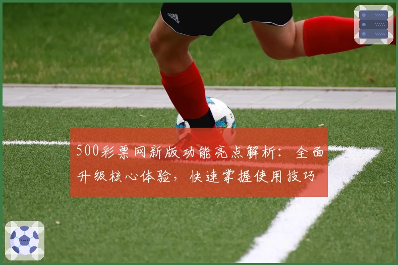 500彩票网新版功能亮点解析:全面升级核心体验,快速掌握使用技巧与操作流程
