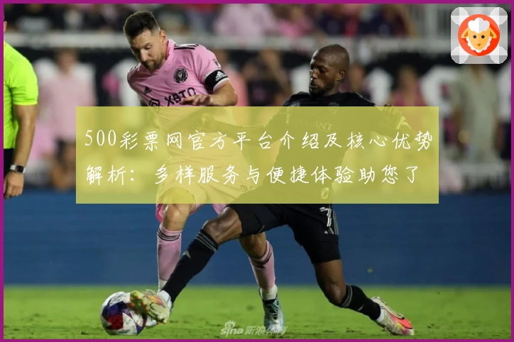 500彩票网官方平台介绍及核心优势解析：多样服务与便捷体验助您了解更多