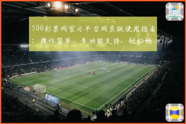 500彩票网官方平台网页版使用指南：操作简单、多功能支持，轻松畅享便捷体验