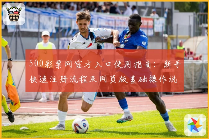 500彩票网官方入口使用指南：新手快速注册流程及网页版基础操作说明