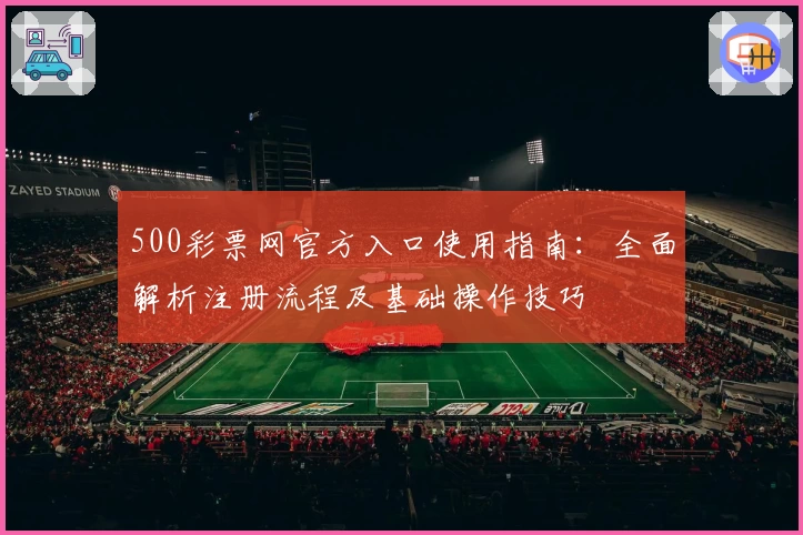500彩票网官方入口使用指南：全面解析注册流程及基础操作技巧