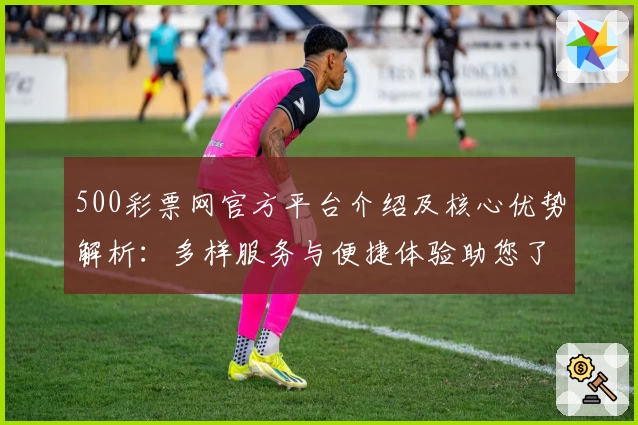 500彩票网官方平台介绍及核心优势解析：多样服务与便捷体验助您了解更多