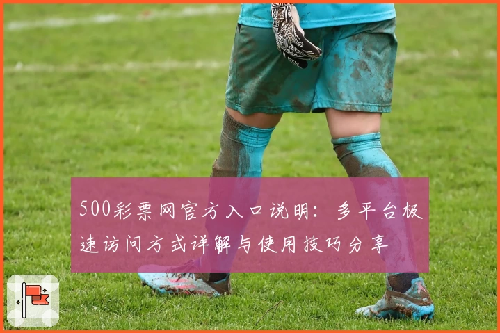 500彩票网官方入口说明：多平台极速访问方式详解与使用技巧分享