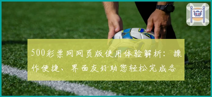 500彩票网网页版使用体验解析：操作便捷、界面友好助您轻松完成各类服务
