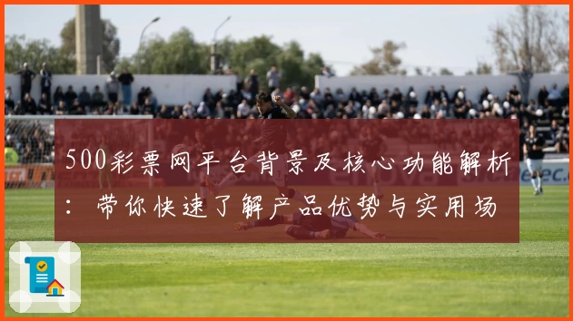 500彩票网平台背景及核心功能解析：带你快速了解产品优势与实用场景