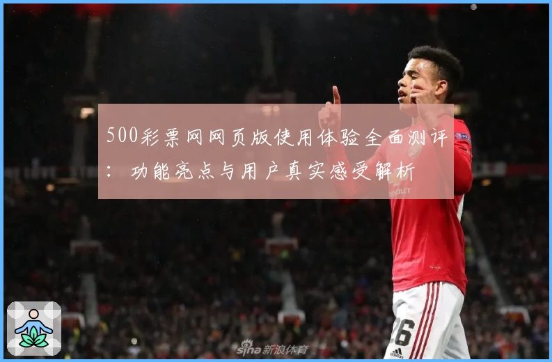 500彩票网网页版使用体验全面测评：功能亮点与用户真实感受解析