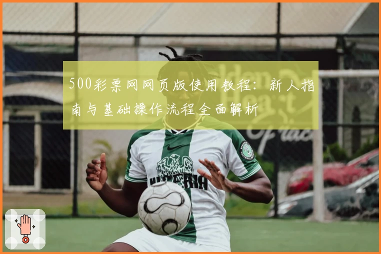 500彩票网网页版使用教程：新人指南与基础操作流程全面解析