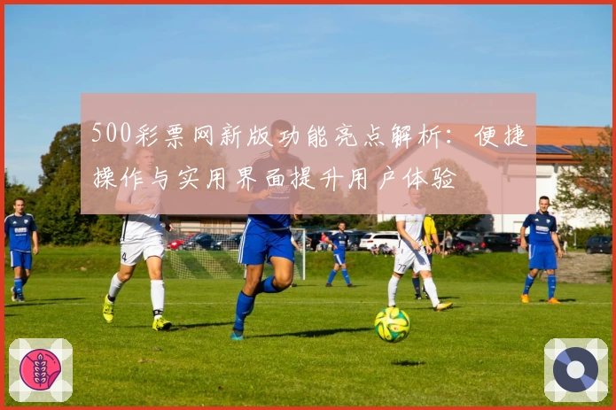 500彩票网新版功能亮点解析：便捷操作与实用界面提升用户体验