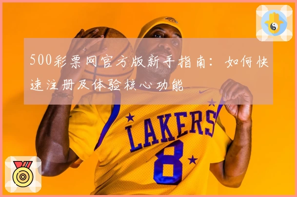 500彩票网官方版新手指南：如何快速注册及体验核心功能
