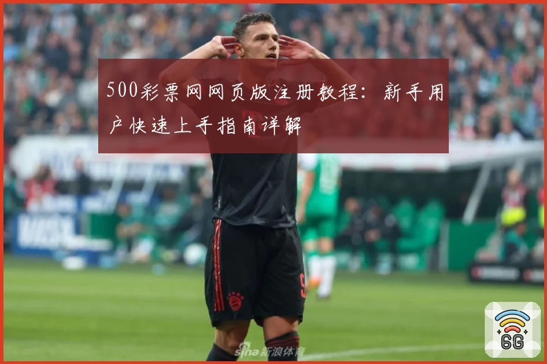 500彩票网网页版注册教程：新手用户快速上手指南详解