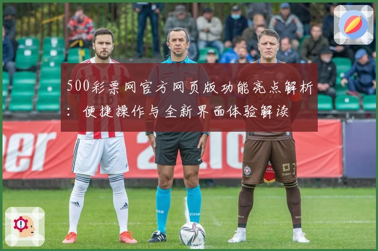 500彩票网官方网页版功能亮点解析：便捷操作与全新界面体验解读