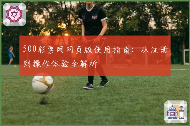 500彩票网网页版使用指南：从注册到操作体验全解析