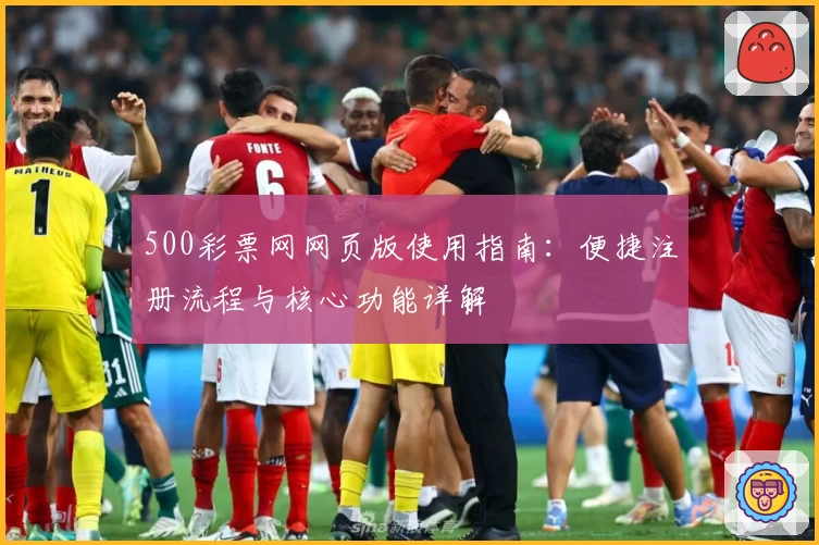 500彩票网网页版使用指南：便捷注册流程与核心功能详解
