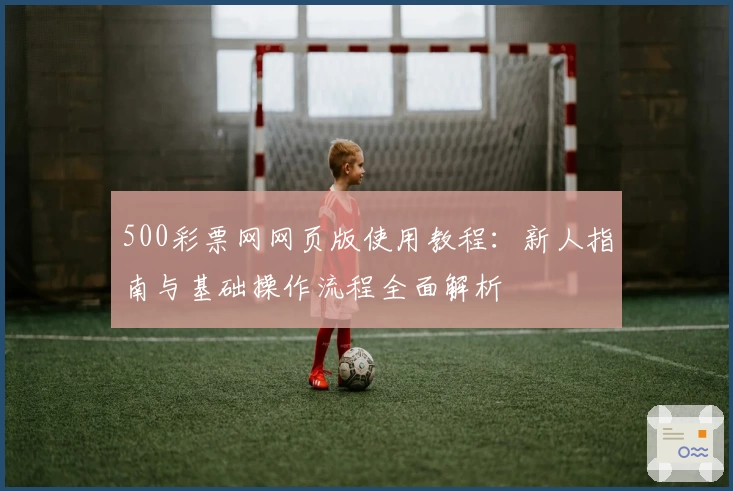 500彩票网网页版使用教程：新人指南与基础操作流程全面解析