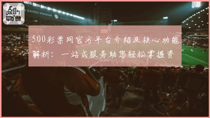 500彩票网官方平台介绍及核心功能解析：一站式服务助您轻松掌握资讯