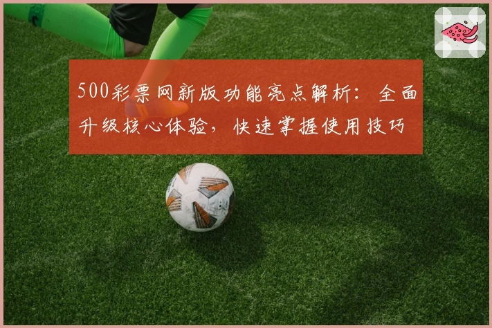 500彩票网新版功能亮点解析：全面升级核心体验，快速掌握使用技巧与操作流程