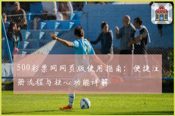 500彩票网网页版使用指南:便捷注册流程与核心功能详解
