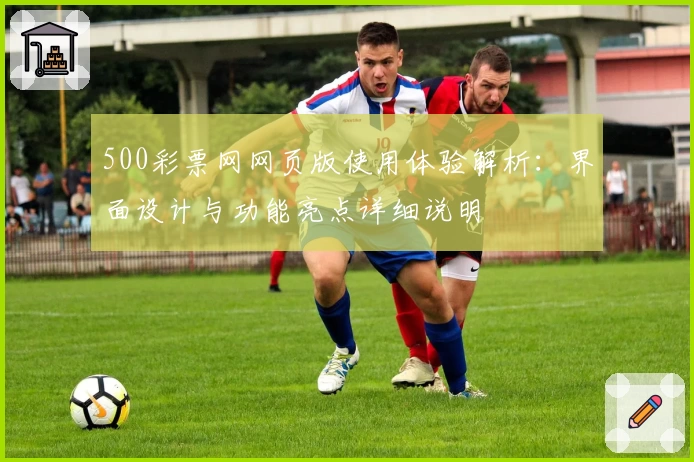 500彩票网网页版使用体验解析：界面设计与功能亮点详细说明