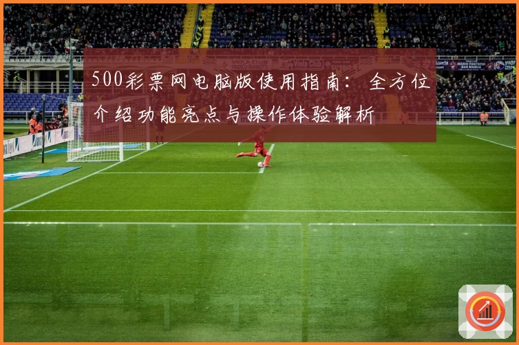 500彩票网电脑版使用指南:全方位介绍功能亮点与操作体验解析