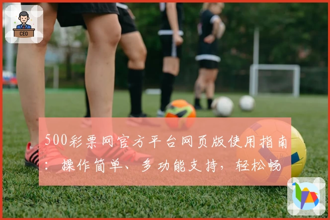 500彩票网官方平台网页版使用指南：操作简单、多功能支持，轻松畅享便捷体验