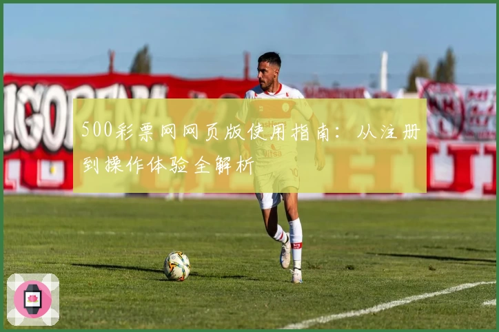 500彩票网网页版使用指南：从注册到操作体验全解析