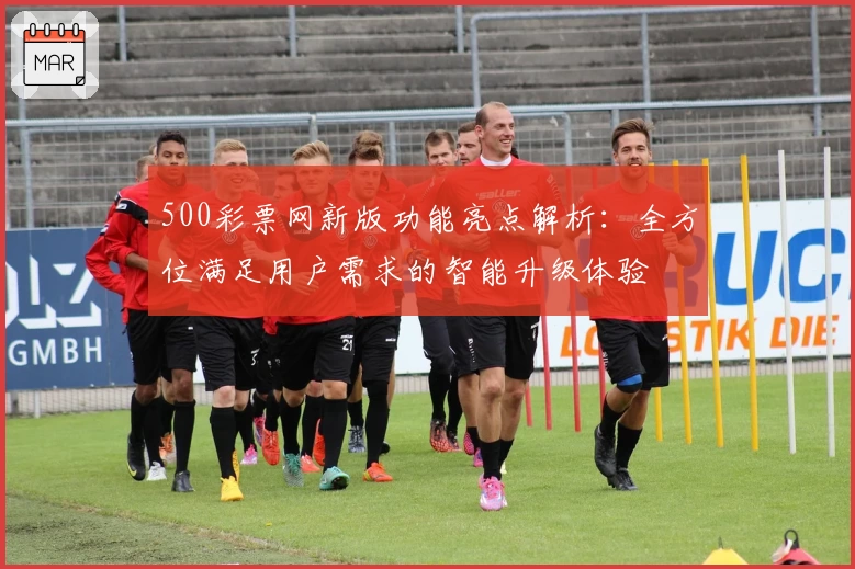 500彩票网新版功能亮点解析：全方位满足用户需求的智能升级体验