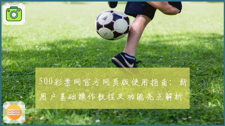 500彩票网官方网页版使用指南：新用户基础操作教程及功能亮点解析